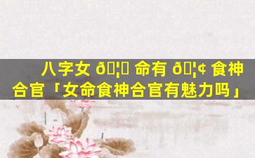 八字女 🦋 命有 🦢 食神合官「女命食神合官有魅力吗」